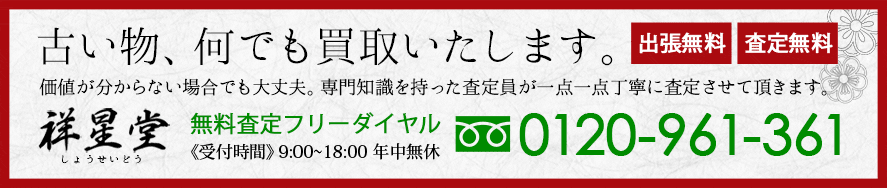 古い物、何でも買取いたします。価値が分からない場合でも大丈夫。専門知識を持った査定員が一点一点丁寧に査定させて頂きます。祥星堂（しょうせいどう）出張無料・査定無料無料査定フリーダイヤル0120-961-361受付時間9：00〜18：00年中無休